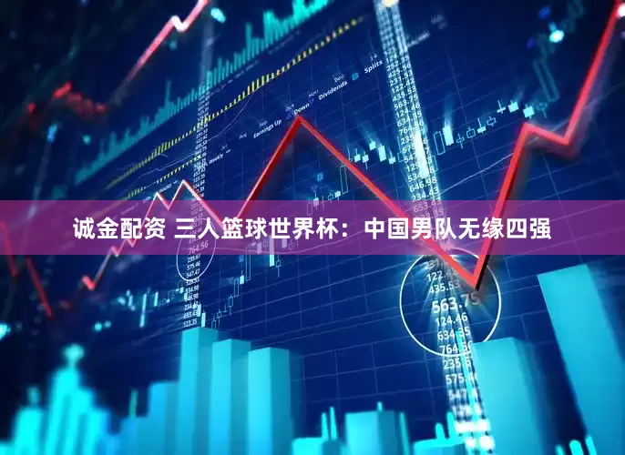诚金配资 三人篮球世界杯：中国男队无缘四强