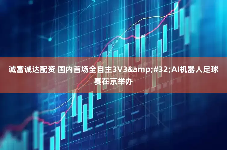 诚富诚达配资 国内首场全自主3V3&#32;AI机器人足球赛在京举办