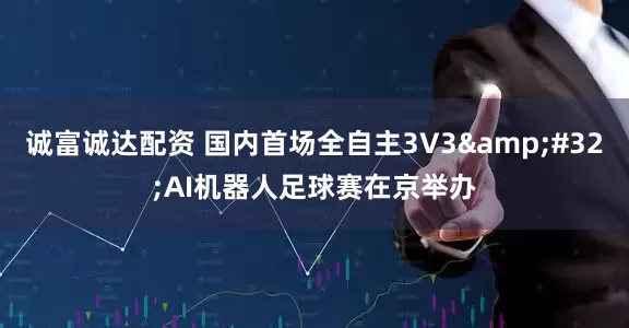 诚富诚达配资 国内首场全自主3V3&#32;AI机器人足球赛在京举办