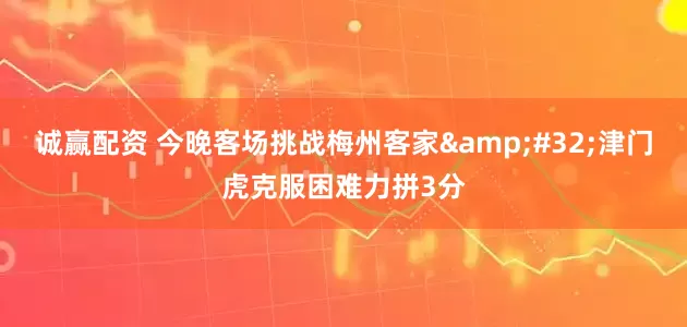 诚赢配资 今晚客场挑战梅州客家&#32;津门虎克服困难力拼3分