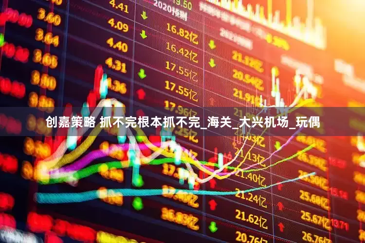 创嘉策略 抓不完根本抓不完_海关_大兴机场_玩偶