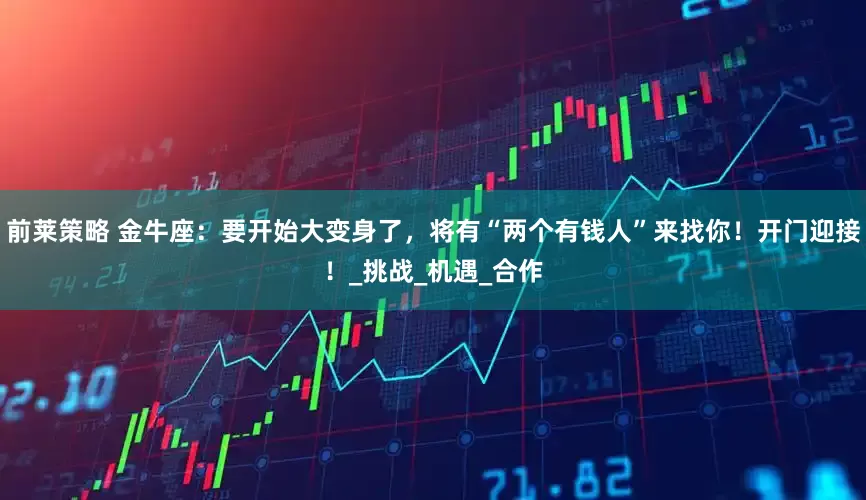 前莱策略 金牛座：要开始大变身了，将有“两个有钱人”来找你！开门迎接！_挑战_机遇_合作