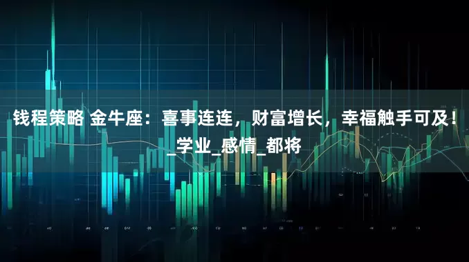钱程策略 金牛座：喜事连连，财富增长，幸福触手可及！_学业_感情_都将