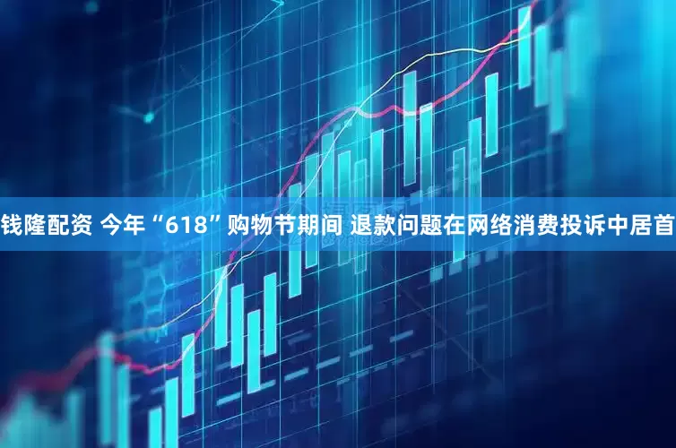 钱隆配资 今年“618”购物节期间 退款问题在网络消费投诉中居首