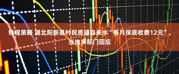 钱程策略 湖北阳新县村民质疑自来水“每月保底收费12元”，当地多部门回应