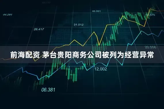 前海配资 茅台贵阳商务公司被列为经营异常