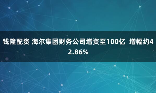 钱隆配资 海尔集团财务公司增资至100亿  增幅约42.86%