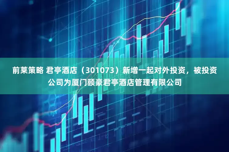 前莱策略 君亭酒店（301073）新增一起对外投资，被投资公司为厦门颐豪君亭酒店管理有限公司
