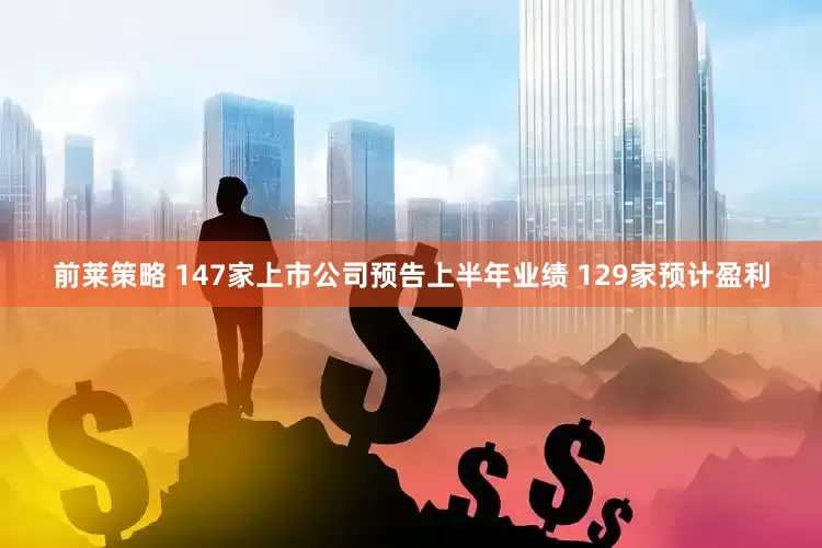 前莱策略 147家上市公司预告上半年业绩 129家预计盈利