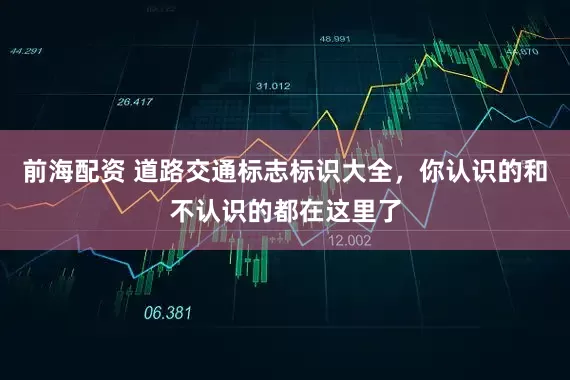 前海配资 道路交通标志标识大全，你认识的和不认识的都在这里了
