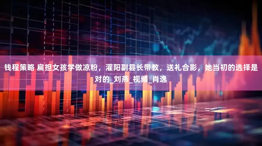 钱程策略 扁担女孩学做凉粉，灌阳副县长带教，送礼合影，她当初的选择是对的_刘燕_视频_肖逸