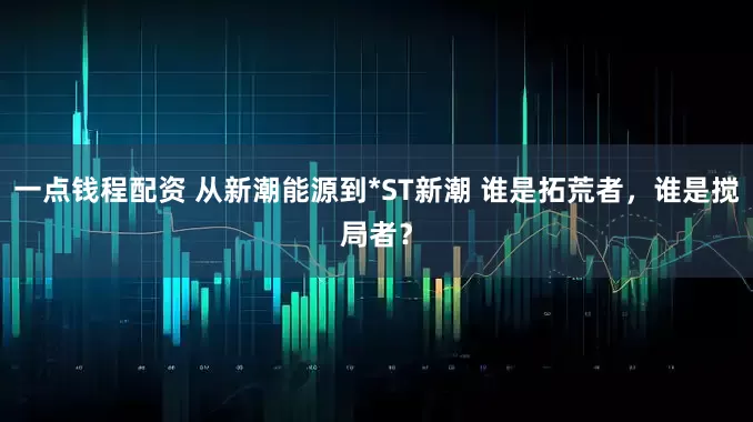 一点钱程配资 从新潮能源到*ST新潮 谁是拓荒者，谁是搅局者？