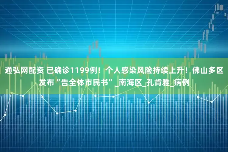 通弘网配资 已确诊1199例！个人感染风险持续上升！佛山多区发布“告全体市民书”_南海区_孔肯雅_病例