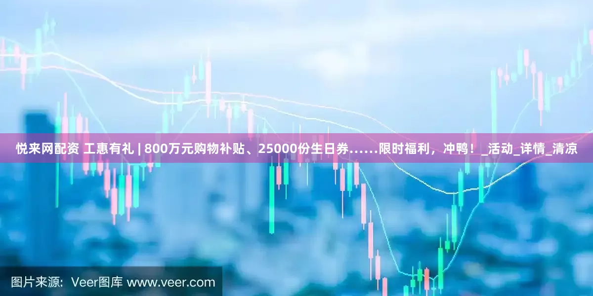 悦来网配资 工惠有礼 | 800万元购物补贴、25000份生日券……限时福利，冲鸭！_活动_详情_清凉