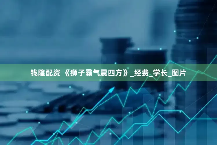 钱隆配资 《狮子霸气震四方》_经费_学长_图片