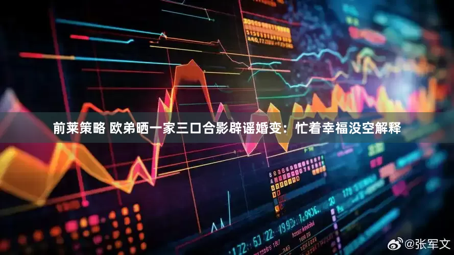 前莱策略 欧弟晒一家三口合影辟谣婚变：忙着幸福没空解释