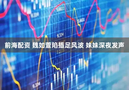 前海配资 魏如萱陷插足风波 妹妹深夜发声