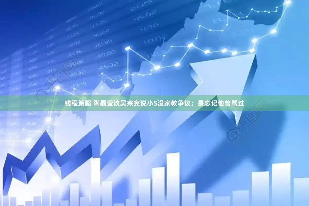 钱程策略 陶晶莹谈吴宗宪说小S没家教争议：是忘记他曾骂过