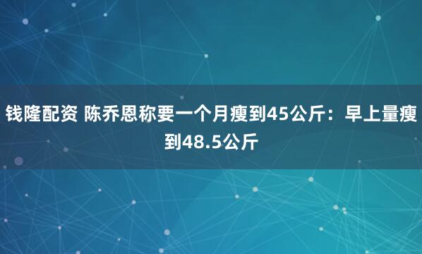 钱隆配资 陈乔恩称要一个月瘦到45公斤：早上量瘦到48.5公斤
