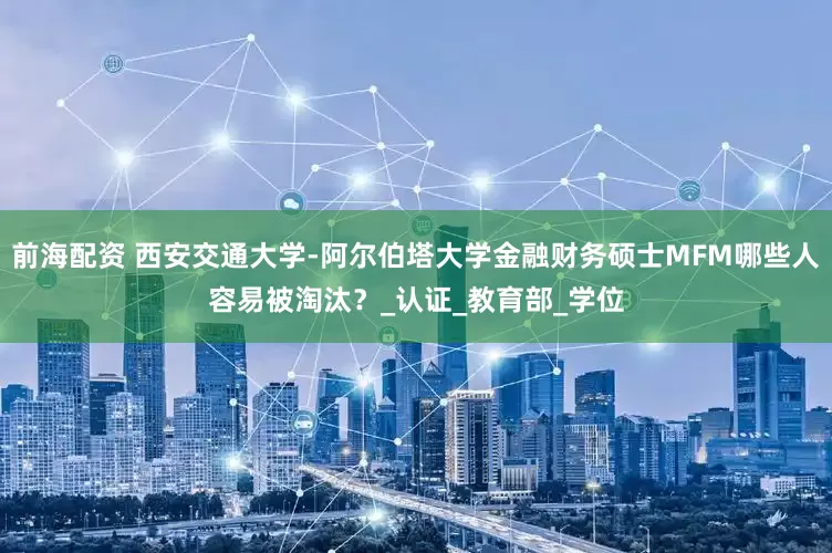 前海配资 西安交通大学-阿尔伯塔大学金融财务硕士MFM哪些人容易被淘汰？_认证_教育部_学位