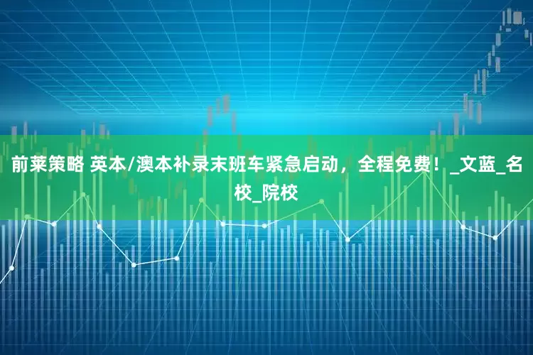 前莱策略 英本/澳本补录末班车紧急启动，全程免费！_文蓝_名校_院校