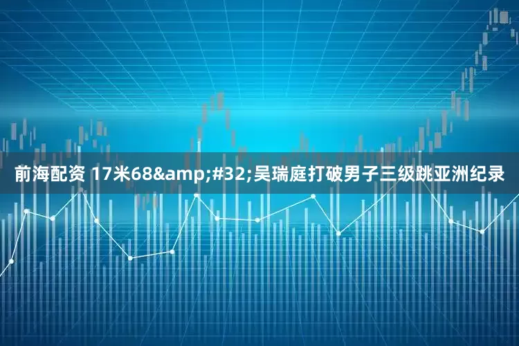 前海配资 17米68&#32;吴瑞庭打破男子三级跳亚洲纪录