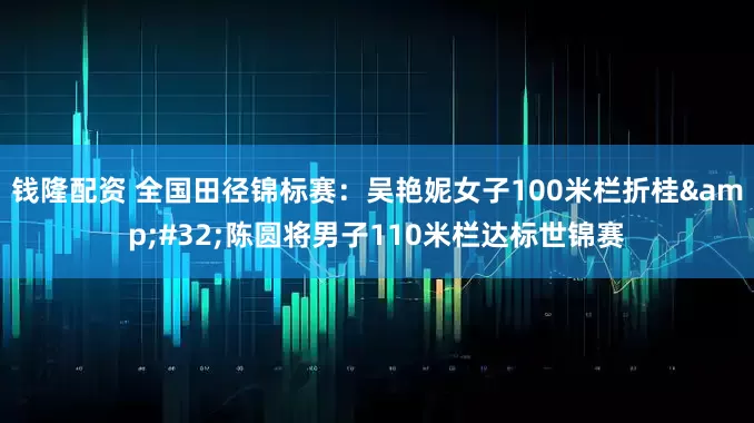 钱隆配资 全国田径锦标赛：吴艳妮女子100米栏折桂&#32;陈圆将男子110米栏达标世锦赛