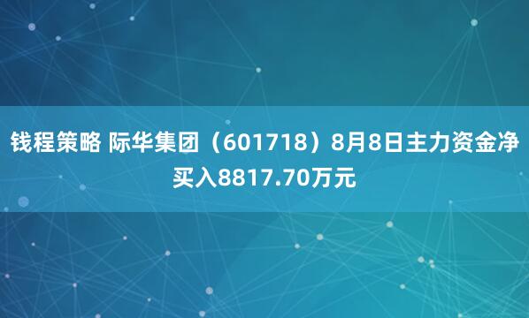 钱程策略 际华集团（601718）8月8日主力资金净买入8817.70万元