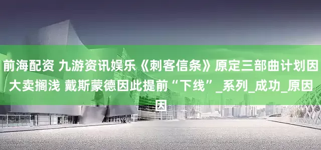 前海配资 九游资讯娱乐《刺客信条》原定三部曲计划因大卖搁浅 戴斯蒙德因此提前“下线”_系列_成功_原因