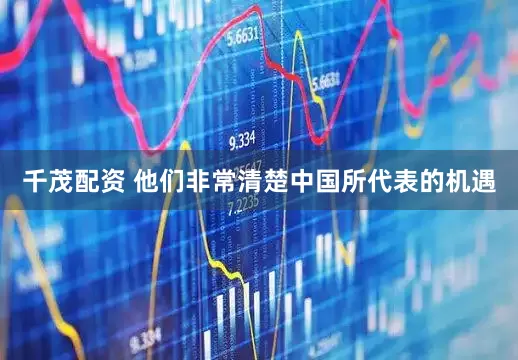 千茂配资 他们非常清楚中国所代表的机遇