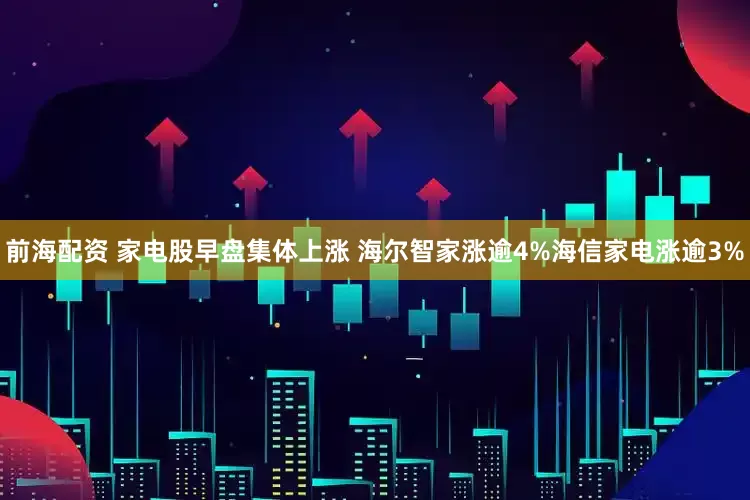 前海配资 家电股早盘集体上涨 海尔智家涨逾4%海信家电涨逾3%