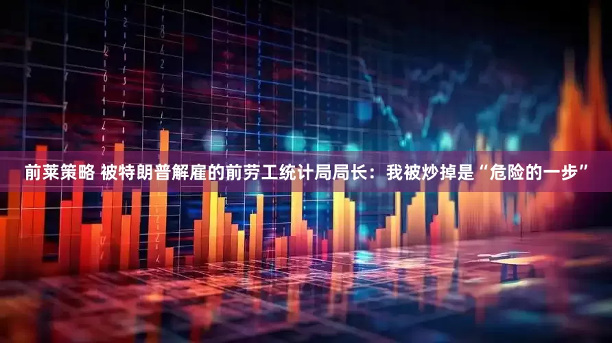 前莱策略 被特朗普解雇的前劳工统计局局长：我被炒掉是“危险的一步”