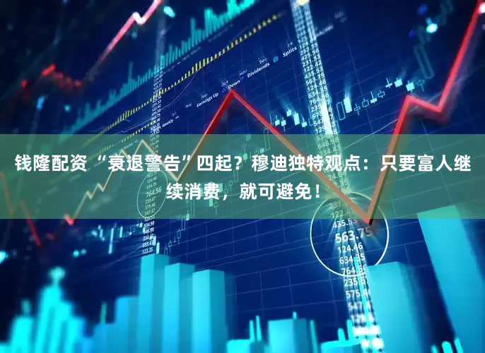 钱隆配资 “衰退警告”四起？穆迪独特观点：只要富人继续消费，就可避免！