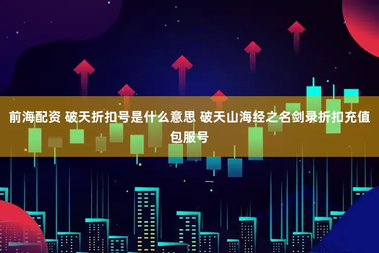 前海配资 破天折扣号是什么意思 破天山海经之名剑录折扣充值包服号