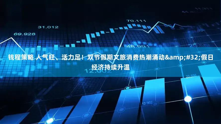 钱程策略 人气旺、活力足！双节假期文旅消费热潮涌动&#32;假日经济持续升温