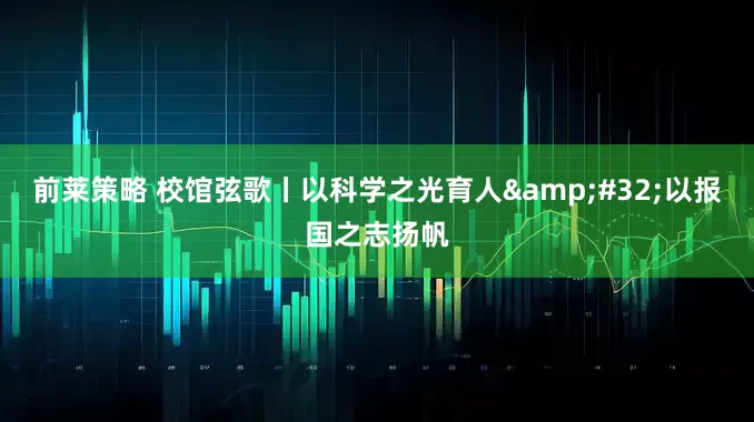 前莱策略 校馆弦歌丨以科学之光育人&#32;以报国之志扬帆