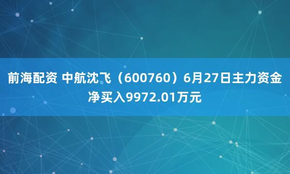 前海配资 中航沈飞(600760)6月27日主力资金净买入9972.01万元