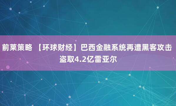 前莱策略 【环球财经】巴西金融系统再遭黑客攻击 盗取4.2亿雷亚尔