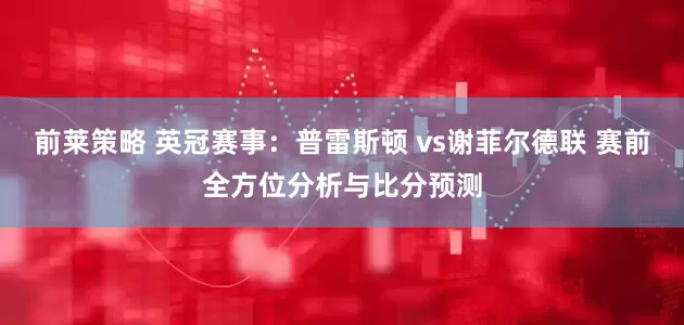 前莱策略 英冠赛事：普雷斯顿 vs谢菲尔德联 赛前全方位分析与比分预测