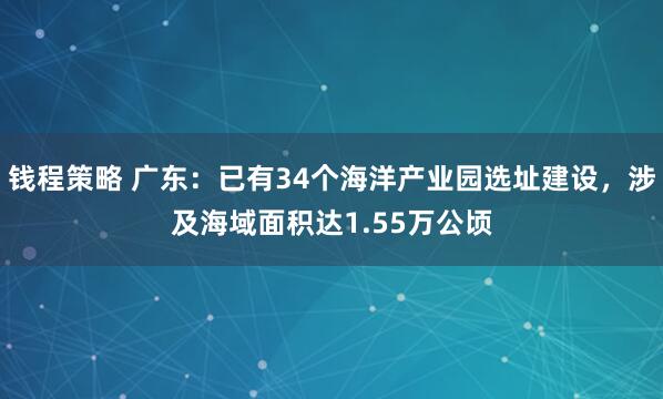 钱程策略 广东：已有34个海洋产业园选址建设，涉及海域面积达1.55万公顷