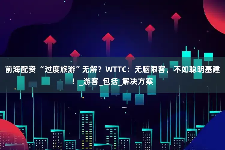 前海配资 “过度旅游”无解?WTTC:无脑限客,不如聪明基建!_游客_包括_解决方案