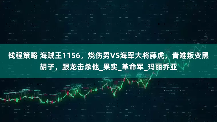 钱程策略 海贼王1156,烧伤男VS海军大将藤虎,青雉叛变黑胡子,跟龙击杀他_果实_革命军_玛丽乔亚
