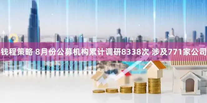 钱程策略 8月份公募机构累计调研8338次 涉及771家公司
