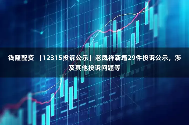 钱隆配资 【12315投诉公示】老凤祥新增29件投诉公示，涉及其他投诉问题等