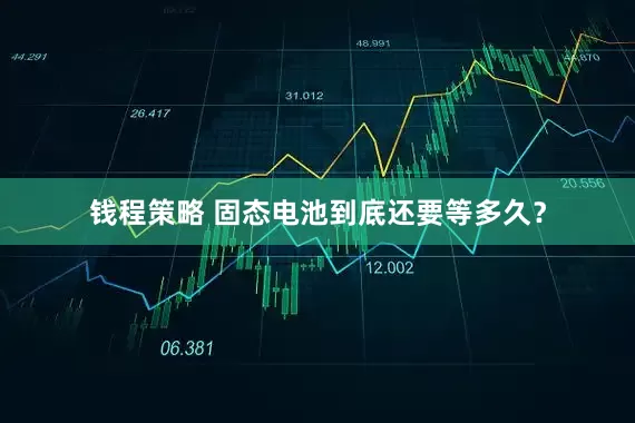 钱程策略 固态电池到底还要等多久？