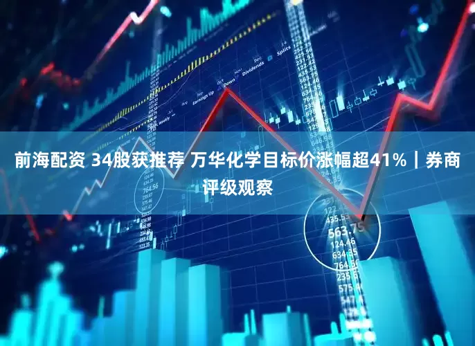 前海配资 34股获推荐 万华化学目标价涨幅超41%｜券商评级观察