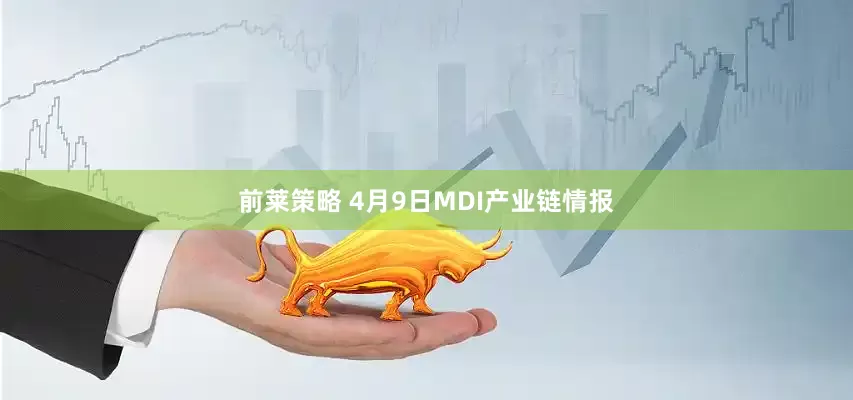 前莱策略 4月9日MDI产业链情报