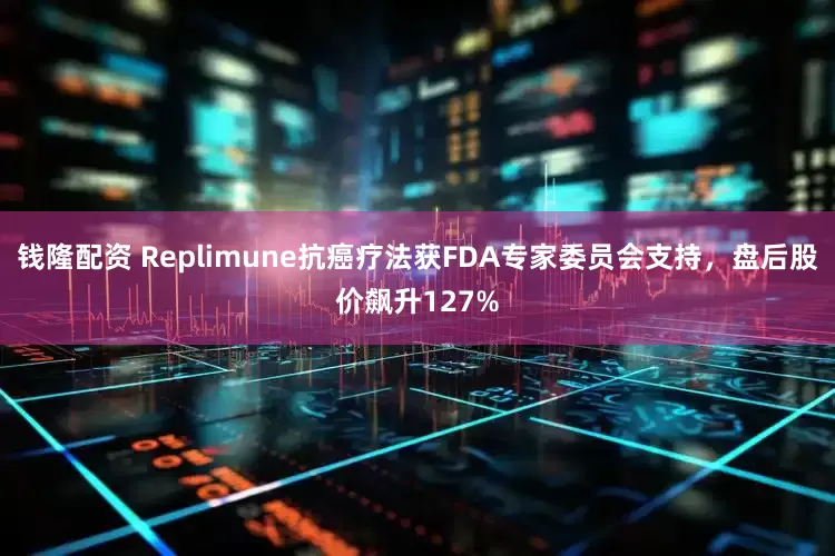 钱隆配资 Replimune抗癌疗法获FDA专家委员会支持，盘后股价飙升127%
