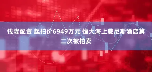 钱隆配资 起拍价6949万元 恒大海上威尼斯酒店第二次被拍卖