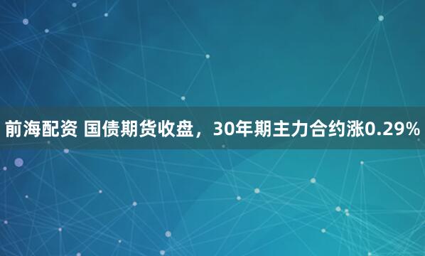 前海配资 国债期货收盘，30年期主力合约涨0.29%